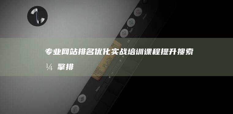 专业网站排名优化实战培训课程：提升搜索引擎排名策略与技巧