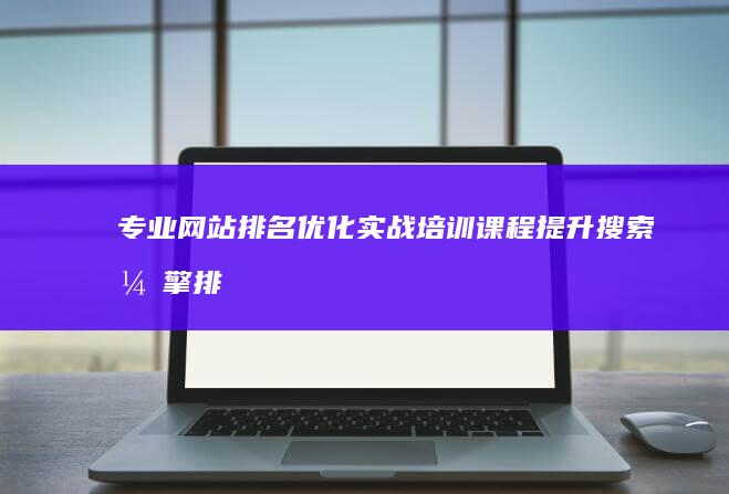 专业网站排名优化实战培训课程：提升搜索引擎排名策略与技巧